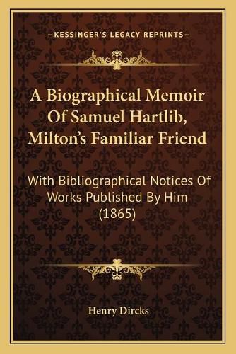 A Biographical Memoir of Samuel Hartlib, Milton's Familiar Friend: With Bibliographical Notices of Works Published by Him (1865)