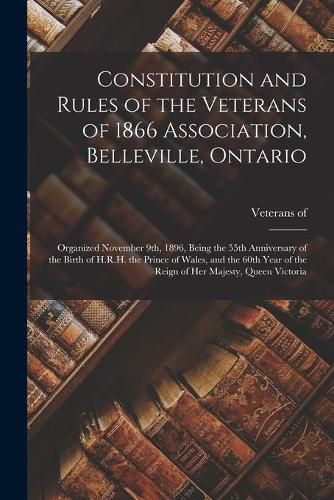 Cover image for Constitution and Rules of the Veterans of 1866 Association, Belleville, Ontario [microform]: Organized November 9th, 1896, Being the 55th Anniversary of the Birth of H.R.H. the Prince of Wales, and the 60th Year of the Reign of Her Majesty, Queen...