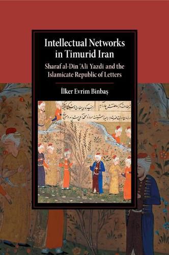 Cover image for Intellectual Networks in Timurid Iran: Sharaf al-Din 'Ali Yazdi and the Islamicate Republic of Letters