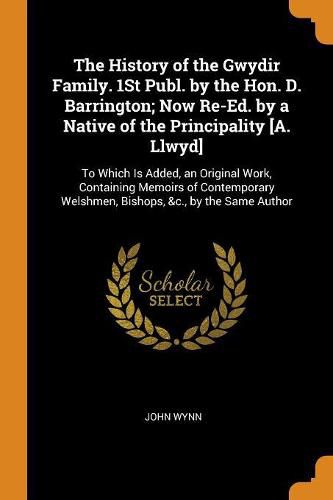 Cover image for The History of the Gwydir Family. 1st Publ. by the Hon. D. Barrington; Now Re-Ed. by a Native of the Principality [a. Llwyd]: To Which Is Added, an Original Work, Containing Memoirs of Contemporary Welshmen, Bishops, &c., by the Same Author