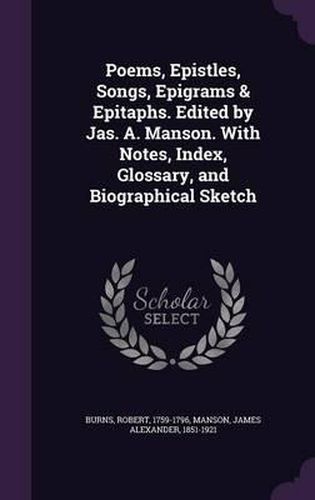 Poems, Epistles, Songs, Epigrams & Epitaphs. Edited by Jas. A. Manson. with Notes, Index, Glossary, and Biographical Sketch