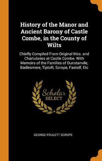 Cover image for History of the Manor and Ancient Barony of Castle Combe, in the County of Wilts: Chiefly Compiled from Original Mss. and Chartularies at Castle Combe. with Memoirs of the Families of Dunstanvile, Badlesmere, Tiptoft, Scrope, Fastolf, Etc