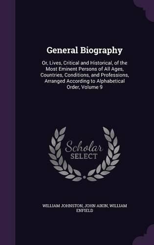 Cover image for General Biography: Or, Lives, Critical and Historical, of the Most Eminent Persons of All Ages, Countries, Conditions, and Professions, Arranged According to Alphabetical Order, Volume 9