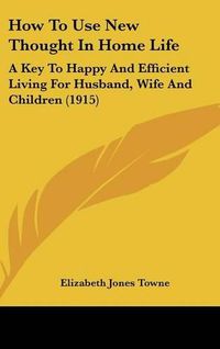 Cover image for How to Use New Thought in Home Life: A Key to Happy and Efficient Living for Husband, Wife and Children (1915)