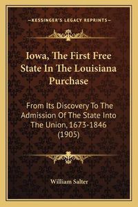 Cover image for Iowa, the First Free State in the Louisiana Purchase: From Its Discovery to the Admission of the State Into the Union, 1673-1846 (1905)