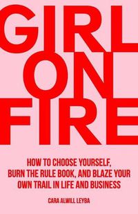 Cover image for Girl On Fire: How to Choose Yourself, Burn the Rule Book, and Blaze Your Own Trail in Life and Business