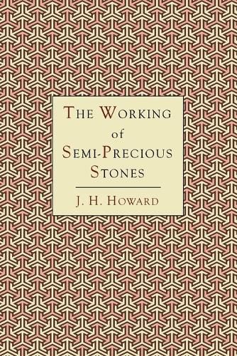 Cover image for The Working of Semi-Precious Stones: A Brief Elementary Monograph; A Practical Guide-Book Written in Untechnical Language