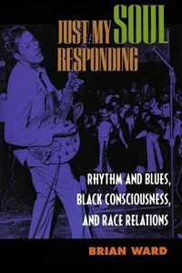 Cover image for Just My Soul Responding: Rhythm and Blues, Black Consciousness, and Race Relations