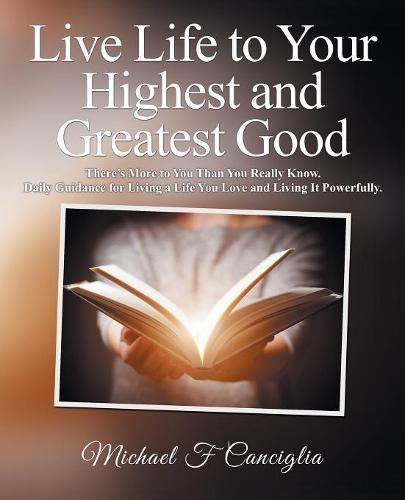 Cover image for Live Life to Your Highest and Greatest Good: There'S More to You Than You Really Know. Daily Guidance for Living a Life You Love and Living It Powerfully.