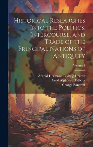 Cover image for Historical Researches Into the Politics, Intercourse, and Trade of the Principal Nations of Antiquity; Volume 1