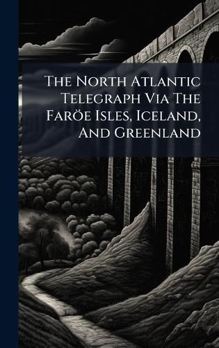 Cover image for The North Atlantic Telegraph Via The Faroee Isles, Iceland, And Greenland