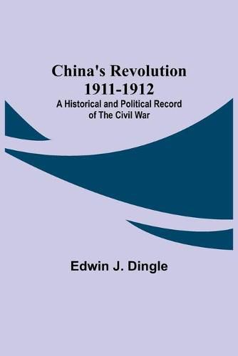 Cover image for China's Revolution 1911-1912; A Historical and Political Record of the Civil War