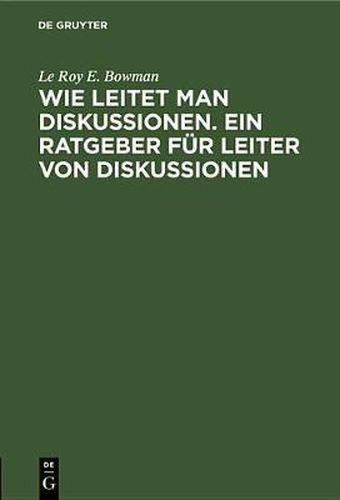 Wie Leitet Man Diskussionen. Ein Ratgeber Fur Leiter Von Diskussionen: Merksatze Fur Die Praxis