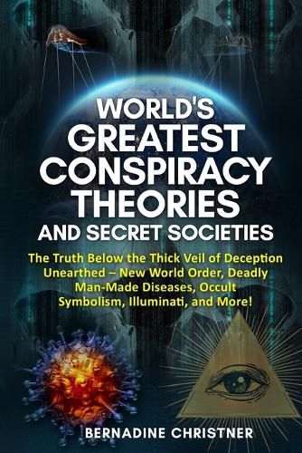 Cover image for World's Greatest Conspiracy Theories and Secret Societies: The Truth Below the Thick Veil of Deception Unearthed New World Order, Deadly Man-Made Diseases, Occult Symbolism, Illuminati, and More!