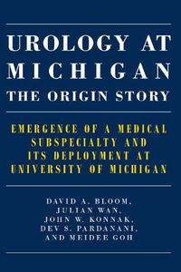 Cover image for Urology at Michigan: The Origin Story: Emergence of a Medical Subspecialty and Its Deployment at University of Michigan