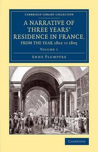 Cover image for A Narrative of Three Years' Residence in France, Principally in the Southern Departments, from the Year 1802 to 1805: Including Some Authentic Particulars Respecting the Early Life of the French Emperor, and a General Inquiry into his Character