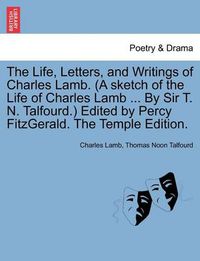 Cover image for The Life, Letters, and Writings of Charles Lamb. (a Sketch of the Life of Charles Lamb ... by Sir T. N. Talfourd.) Edited by Percy Fitzgerald. the Temple Edition.