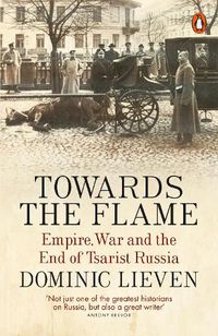 Cover image for Towards the Flame: Empire, War and the End of Tsarist Russia