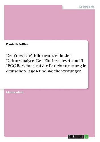 Cover image for Der (mediale) Klimawandel in der Diskursanalyse. Der Einfluss des 4. und 5. IPCC-Berichtes auf die Berichterstattung in deutschen Tages- und Wochenzeitungen