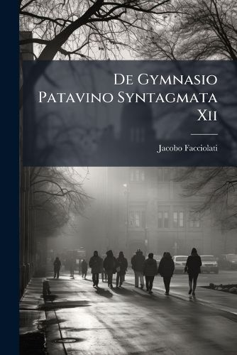 Cover image for de Gymnasio Patavino Syntagmata XII: Ex Ejusdem Gymnasii Fastis Excerpta