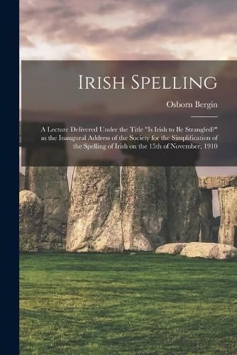 Cover image for Irish Spelling; a Lecture Delivered Under the Title "Is Irish to be Strangled?" as the Inaugural Address of the Society for the Simplification of the Spelling of Irish on the 15th of November, 1910