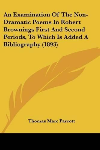 Cover image for An Examination of the Non-Dramatic Poems in Robert Brownings First and Second Periods, to Which Is Added a Bibliography (1893)