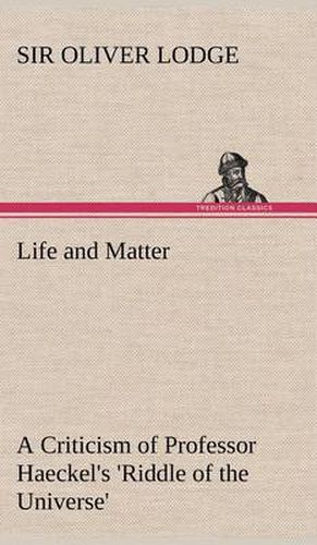 Life and Matter A Criticism of Professor Haeckel's 'Riddle of the Universe