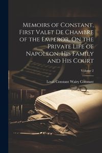 Cover image for Memoirs of Constant, First Valet De Chambre of the Emperor, On the Private Life of Napoleon, His Family and His Court; Volume 2