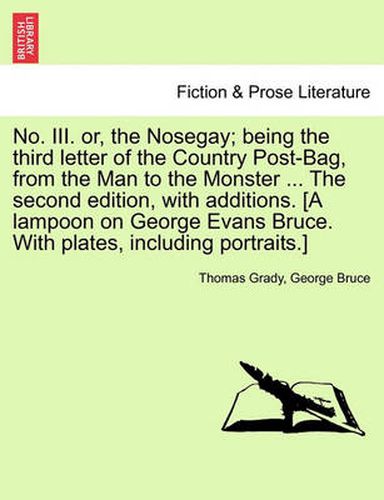 Cover image for No. III. Or, the Nosegay; Being the Third Letter of the Country Post-Bag, from the Man to the Monster ... the Second Edition, with Additions. [A Lampoon on George Evans Bruce. with Plates, Including Portraits.]