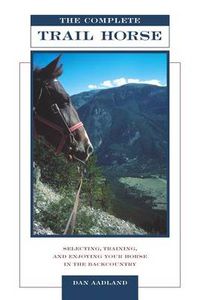 Cover image for Complete Trail Horse: Selecting, Training, and Enjoying Your Horse in the Backcountry