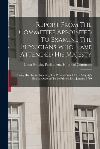 Cover image for Report From The Committee Appointed To Examine The Physicians Who Have Attended His Majesty