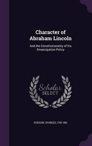 Character of Abraham Lincoln: And the Constitutionality of His Emancipation Policy