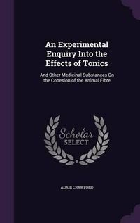 Cover image for An Experimental Enquiry Into the Effects of Tonics: And Other Medicinal Substances on the Cohesion of the Animal Fibre