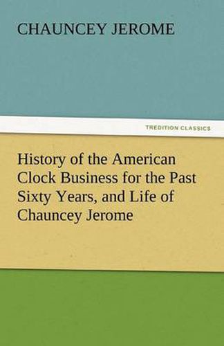 Cover image for History of the American Clock Business for the Past Sixty Years, and Life of Chauncey Jerome