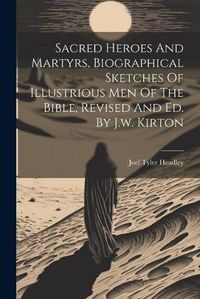 Cover image for Sacred Heroes And Martyrs, Biographical Sketches Of Illustrious Men Of The Bible, Revised And Ed. By J.w. Kirton