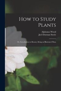 Cover image for How to Study Plants: or, Introduction to Botany, Being an Illustrated Flora