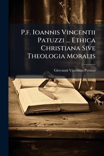Cover image for P.F. Ioannis Vincentii Patuzzi ... Ethica Christiana Sive Theologia Moralis ...