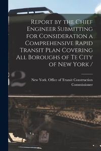 Cover image for Report by the Chief Engineer Submitting for Consideration a Comprehensive Rapid Transit Plan Covering All Boroughs of Te City of New York /