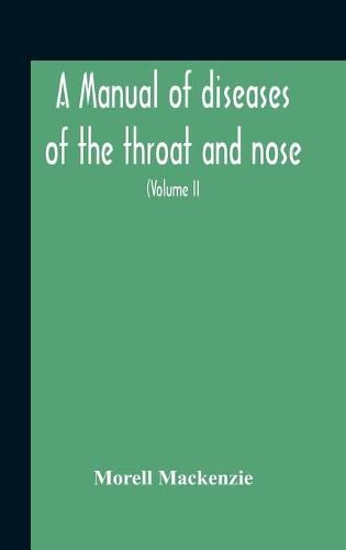 A Manual Of Diseases Of The Throat And Nose, Including The Pharynx, Larynx, Trachea, Oesophagus, Nose, And Naso-Pharynx (Volume Ii) Diseases Of The Esophagus, Nose And Naso-Pharynx