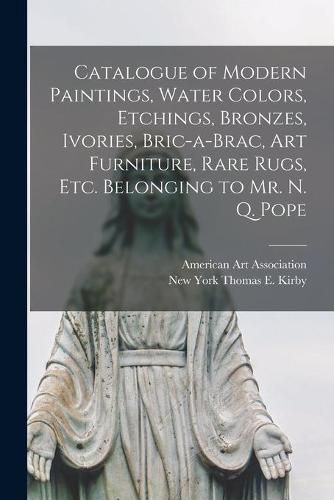 Cover image for Catalogue of Modern Paintings, Water Colors, Etchings, Bronzes, Ivories, Bric-a-brac, Art Furniture, Rare Rugs, Etc. Belonging to Mr. N. Q. Pope