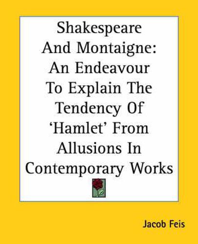 Cover image for Shakespeare And Montaigne: An Endeavour To Explain The Tendency Of 'Hamlet' From Allusions In Contemporary Works