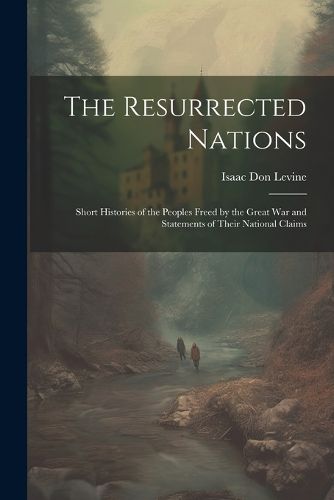 Cover image for The Resurrected Nations; Short Histories of the Peoples Freed by the Great war and Statements of Their National Claims