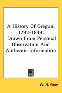 Cover image for A History of Oregon, 1792-1849: Drawn from Personal Observation and Authentic Information