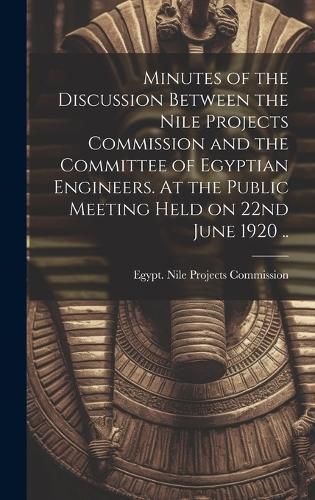 Cover image for Minutes of the Discussion Between the Nile Projects Commission and the Committee of Egyptian Engineers. At the Public Meeting Held on 22nd June 1920 ..