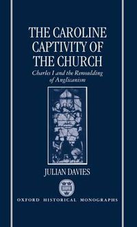 Cover image for The Caroline Captivity of the Church: Charles I and the Remoulding of Anglicanism 1625-1641