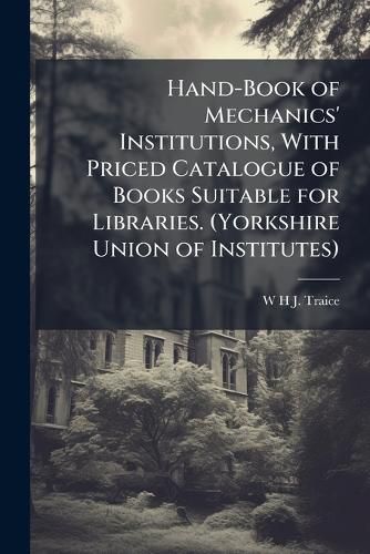 Cover image for Hand-Book of Mechanics' Institutions, With Priced Catalogue of Books Suitable for Libraries. (Yorkshire Union of Institutes)