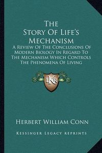 Cover image for The Story of Life's Mechanism: A Review of the Conclusions of Modern Biology in Regard to the Mechanism Which Controls the Phenomena of Living Activity (1912)