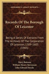 Cover image for Records of the Borough of Leicester: Being a Series of Extracts from the Archives of the Corporation of Leicester, 1509-1603 (1905)