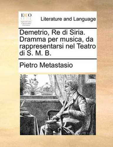 Cover image for Demetrio, Re Di Siria. Dramma Per Musica, Da Rappresentarsi Nel Teatro Di S. M. B.