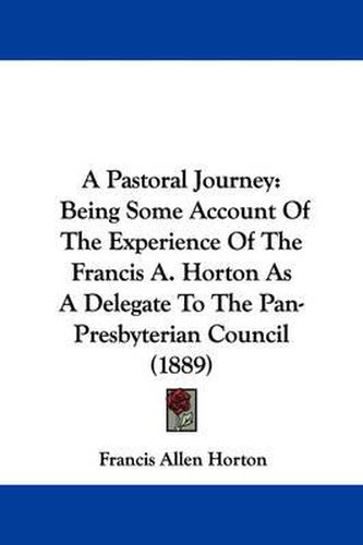 Cover image for A Pastoral Journey: Being Some Account of the Experience of the Francis A. Horton as a Delegate to the Pan-Presbyterian Council (1889)